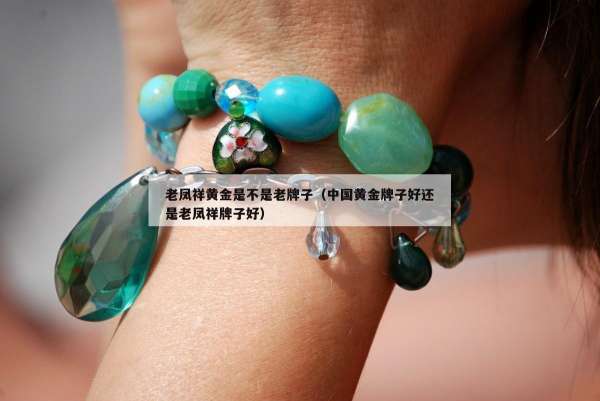 老凤祥黄金是不是老牌子（中国黄金牌子好还是老凤祥牌子好）