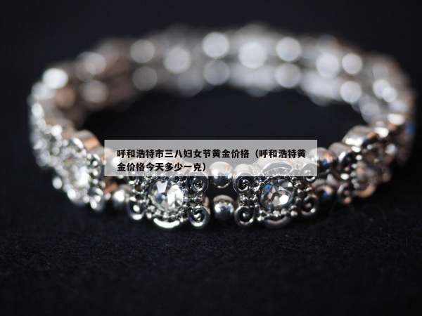 呼和浩特市三八妇女节黄金价格（呼和浩特黄金价格今天多少一克）