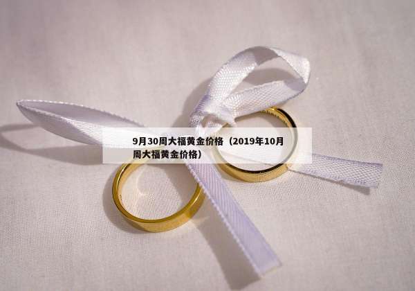 月30周大福黄金价格（2019年10月周大福黄金价格）"