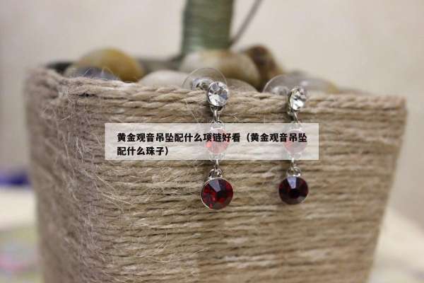 黄金观音吊坠配什么项链好看（黄金观音吊坠配什么珠子）