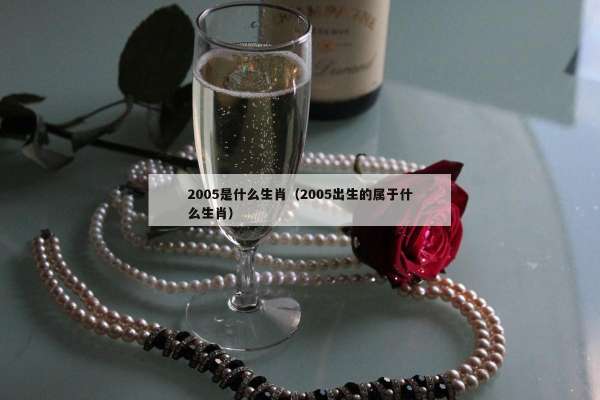 2005是什么生肖(2005出生的属于什么生肖) 005是什么生肖(2005出生的属于什么生肖)"