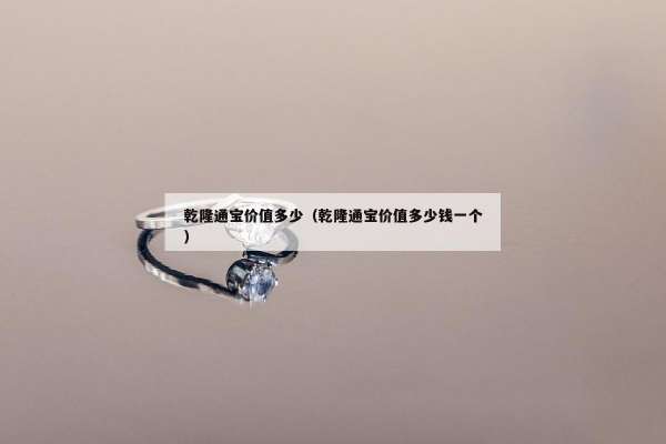 乾隆通宝价值多少（乾隆通宝价值多少钱一个）