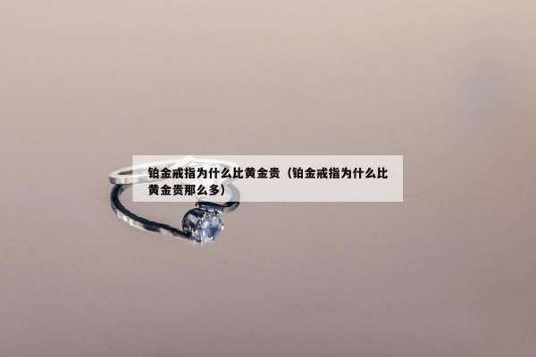 铂金戒指为什么比黄金贵（铂金戒指为什么比黄金贵那么多）