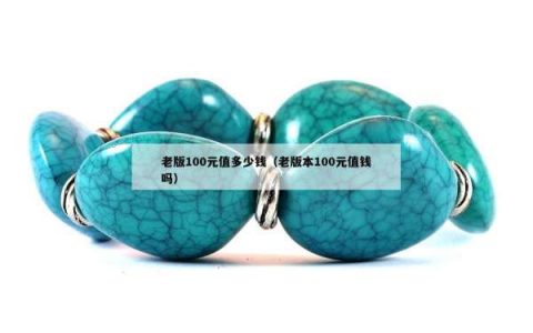 老版100元值多少钱（老版本100元值钱吗）
