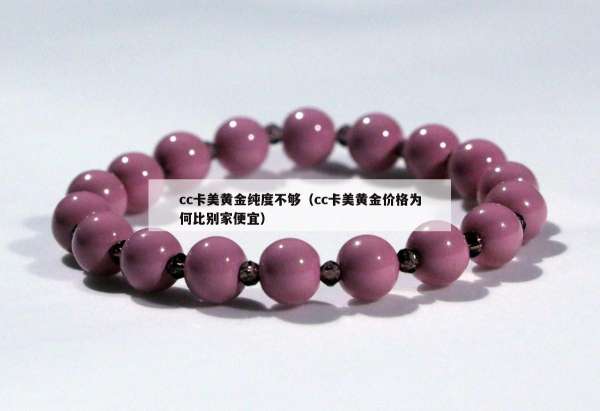 cc卡美黄金纯度不够（cc卡美黄金价格为何比别家便宜）