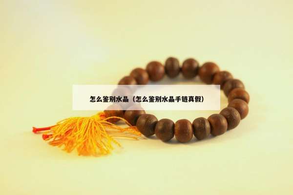 怎么鉴别水晶（怎么鉴别水晶手链真假）