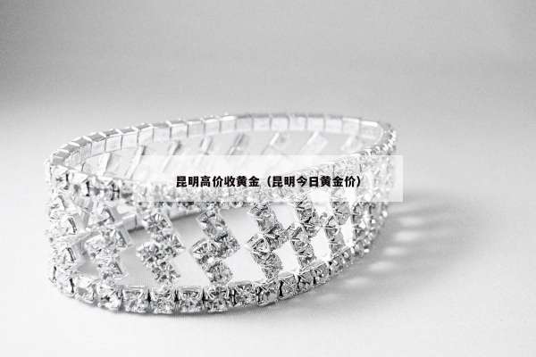 昆明高价收黄金（昆明今日黄金价）