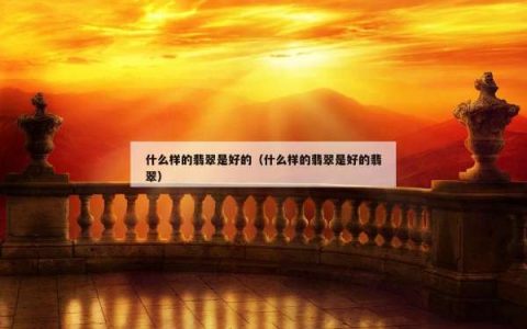 什么样的翡翠是好的（什么样的翡翠是好的翡翠）