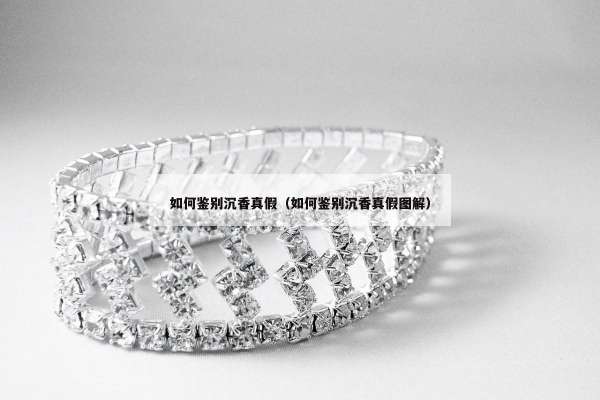 如何鉴别沉香真假（如何鉴别沉香真假图解）