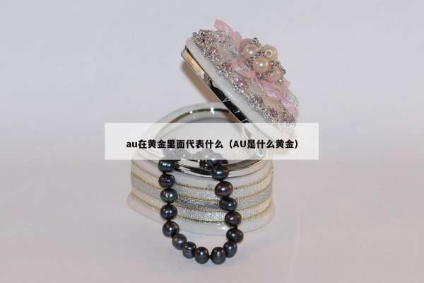 au在黄金里面代表什么（AU是什么黄金）
