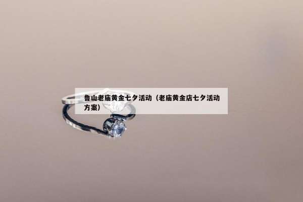 鲁山老庙黄金七夕活动（老庙黄金店七夕活动方案）