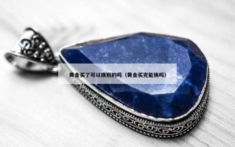 黄金买了可以换别的吗（黄金买完能换吗）