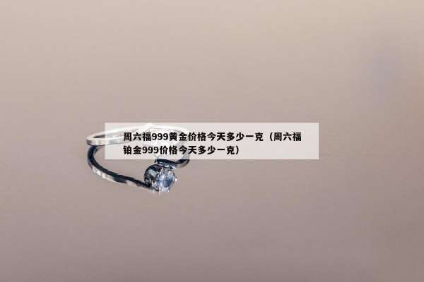 周六福999黄金价格今天多少一克（周六福铂金999价格今天多少一克）