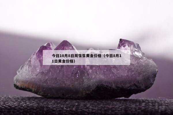 今日10月8日周生生黄金价格（今日8月11日黄金价格）