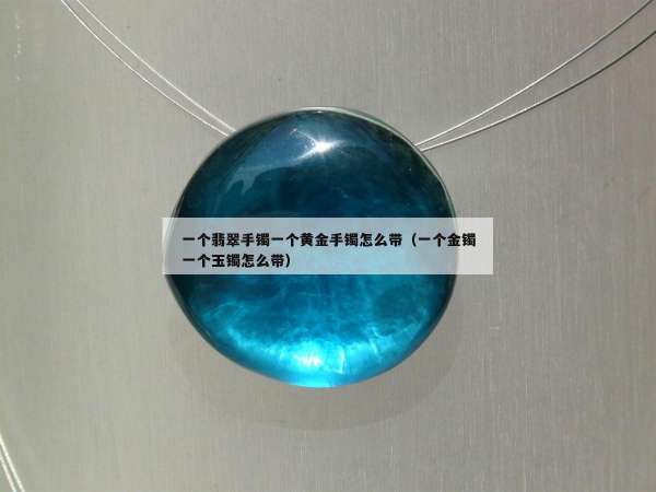 一个翡翠手镯一个黄金手镯怎么带（一个金镯一个玉镯怎么带）