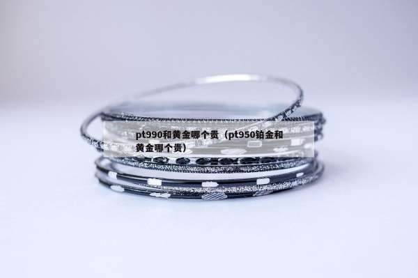 pt990和黄金哪个贵（pt950铂金和黄金哪个贵）
