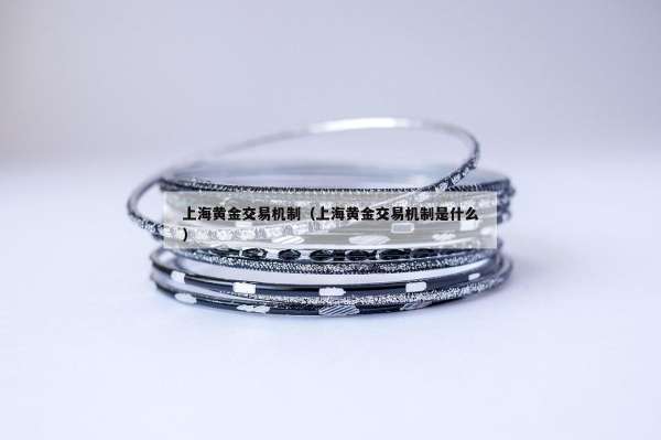 上海黄金交易机制（上海黄金交易机制是什么）