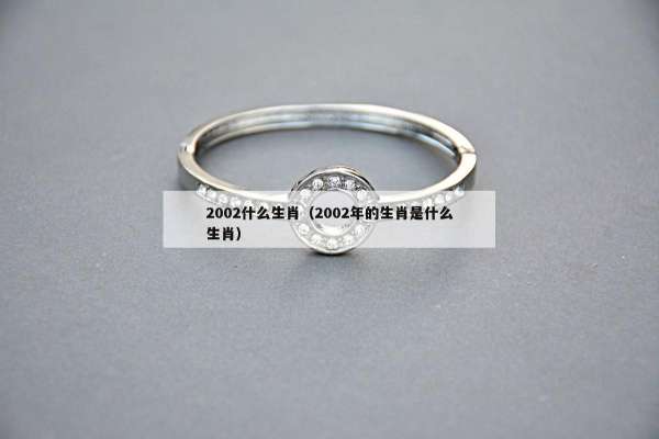 002什么生肖（2002年的生肖是什么生肖）"
