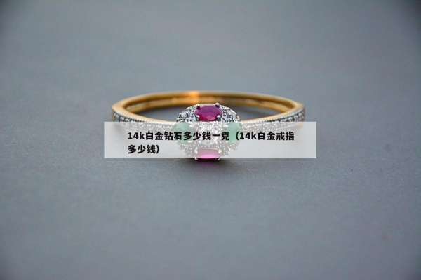 4k白金钻石多少钱一克（14k白金戒指多少钱）"