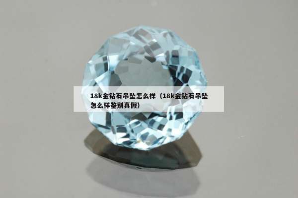 8k金钻石吊坠怎么样（18k金钻石吊坠怎么样鉴别真假）"