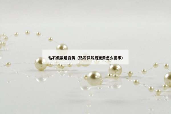 钻石佩戴后变黄（钻石佩戴后变黄怎么回事）