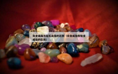 白金戒指与钻石戒指的区别（白金戒指和铂金戒指的区别）