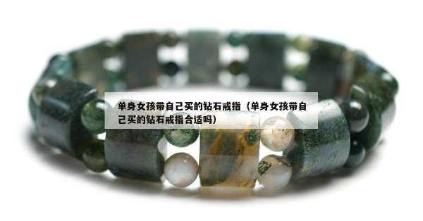 单身女孩带自己买的钻石戒指（单身女孩带自己买的钻石戒指合适吗）