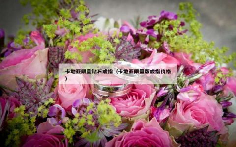 卡地亚限量钻石戒指（卡地亚限量版戒指价格）