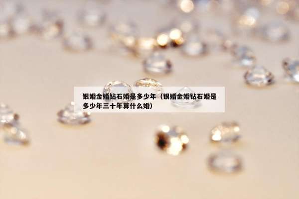 银婚金婚钻石婚是多少年（银婚金婚钻石婚是多少年三十年算什么婚）