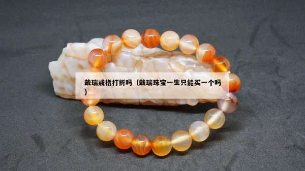 戴瑞戒指打折吗（戴瑞珠宝一生只能买一个吗）