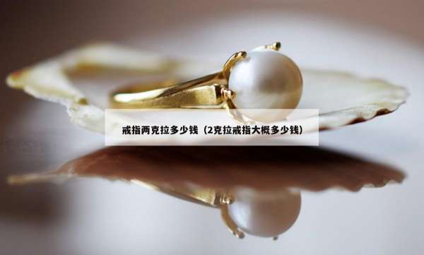 戒指两克拉多少钱（2克拉戒指大概多少钱）