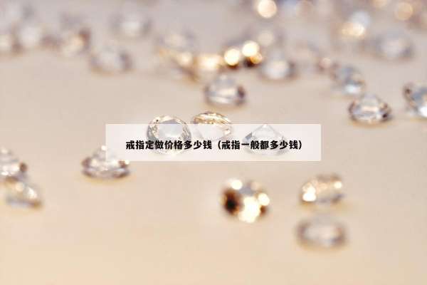 戒指定做价格多少钱（戒指一般都多少钱）