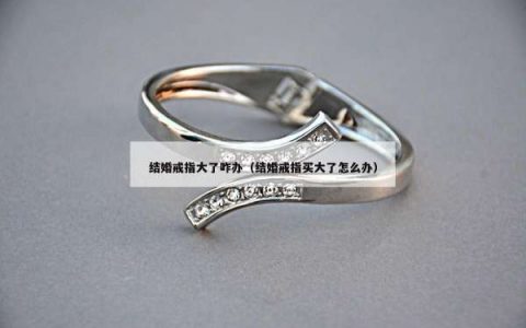 结婚戒指大了咋办（结婚戒指买大了怎么办）