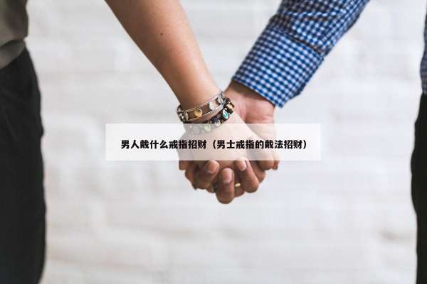 男人戴什么戒指招财（男士戒指的戴法招财）