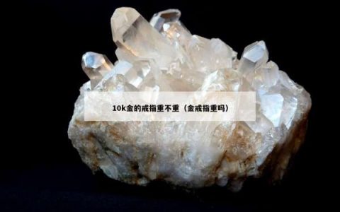 10k金的戒指重不重（金戒指重吗）