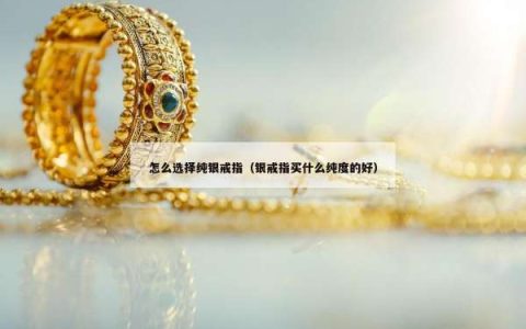 怎么选择纯银戒指（银戒指买什么纯度的好）