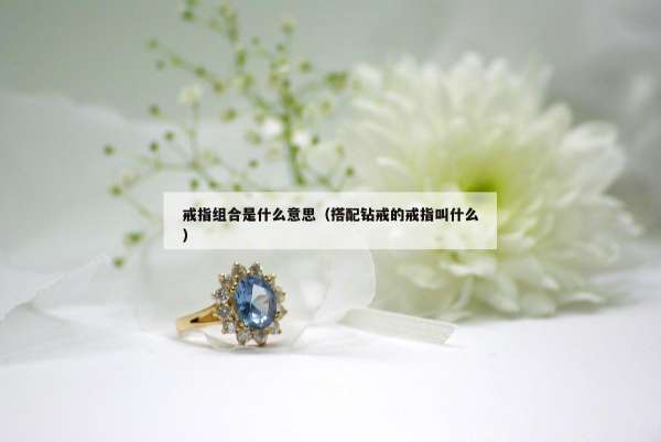 戒指组合是什么意思（搭配钻戒的戒指叫什么）
