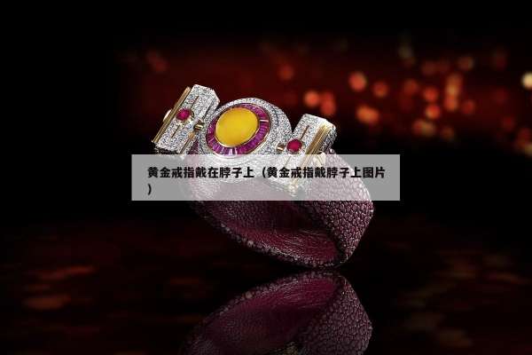 黄金戒指戴在脖子上（黄金戒指戴脖子上图片）
