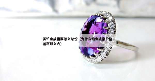 买铂金戒指要怎么杀价（为什么铂金戒指价格差距那么大）