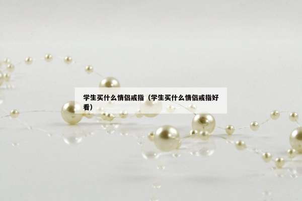 学生买什么情侣戒指（学生买什么情侣戒指好看）