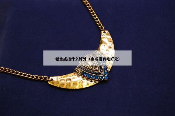 老金戒指什么好处（金戒指有啥好处）