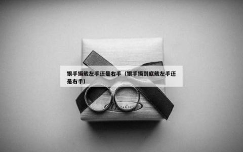 银手镯戴左手还是右手（银手镯到底戴左手还是右手）