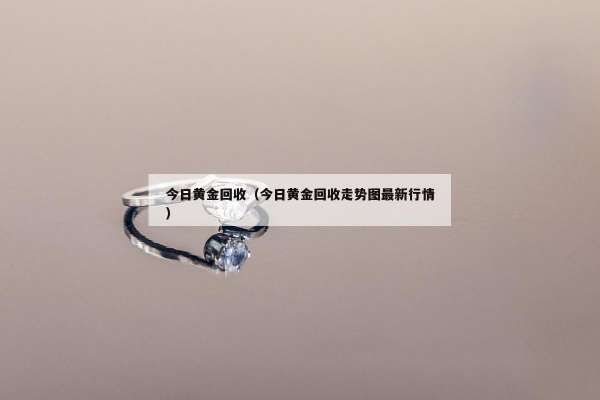 今日黄金回收（今日黄金回收走势图最新行情）