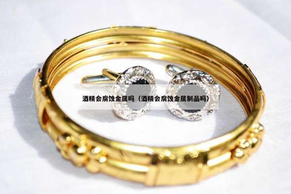 酒精会腐蚀金属吗（酒精会腐蚀金属制品吗）