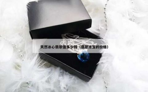 天然冰心翡翠值多少钱（翡翠冰玉的价格）