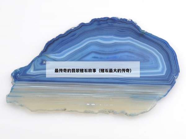 最传奇的翡翠赌石故事（赌石最大的传奇）