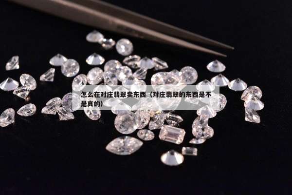 怎么在对庄翡翠卖东西（对庄翡翠的东西是不是真的）