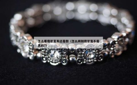 怎么看翡翠是真还是假（怎么辨别翡翠是不是真的?）