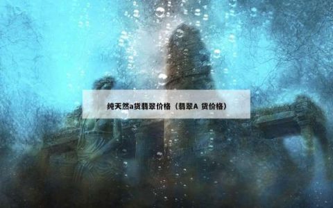 纯天然a货翡翠价格（翡翠A 货价格）
