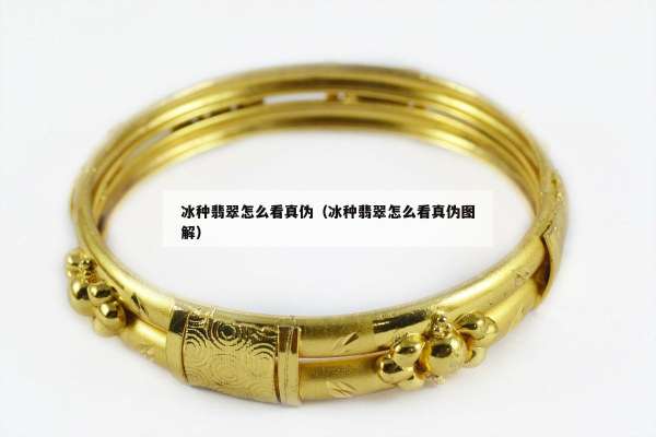 冰种翡翠怎么看真伪（冰种翡翠怎么看真伪图解）